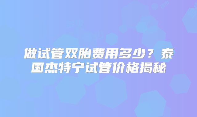 做试管双胎费用多少?泰国杰特宁试管价格揭秘