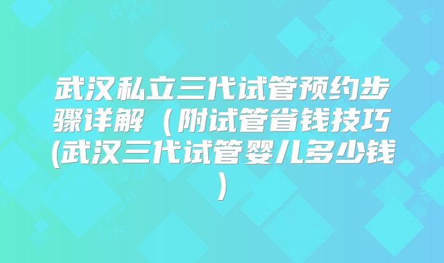 武汉私立三代试管预约步骤详解（附试管省钱技巧(武汉三代试管婴儿多少钱)