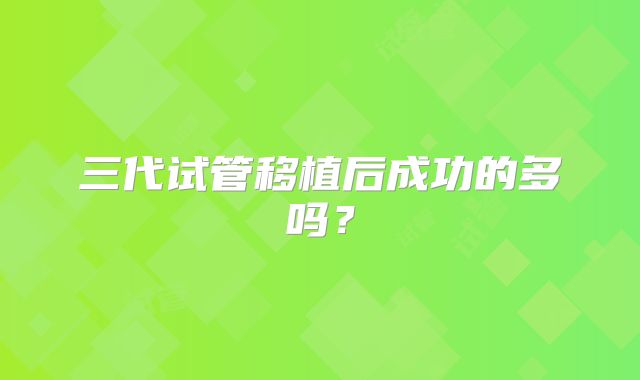 三代试管移植后成功的多吗？