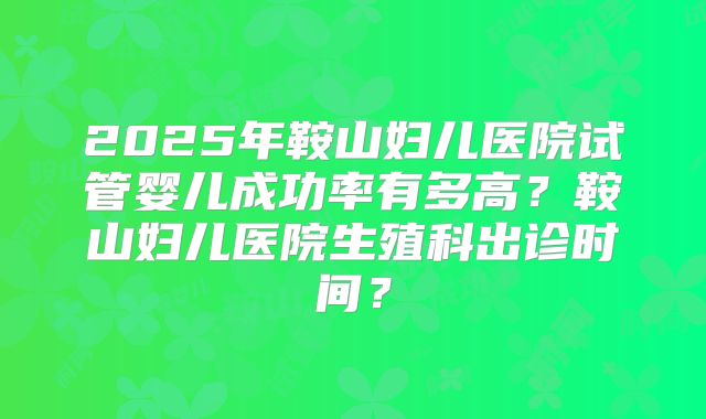 2025年鞍山妇儿医院试管婴儿成功率有多高？鞍山妇儿医院生殖科出诊时间？
