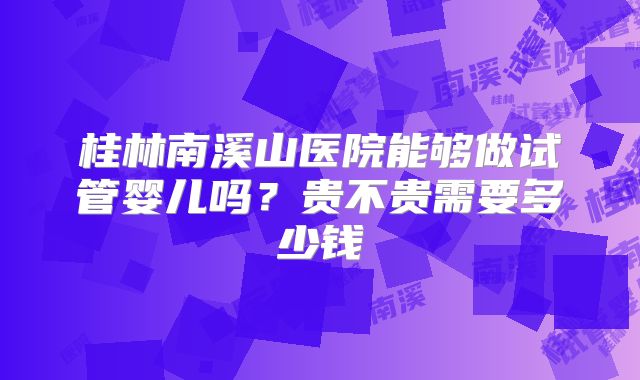 桂林南溪山医院能够做试管婴儿吗?贵不贵需要多少钱