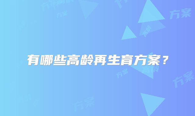有哪些高龄再生育方案？