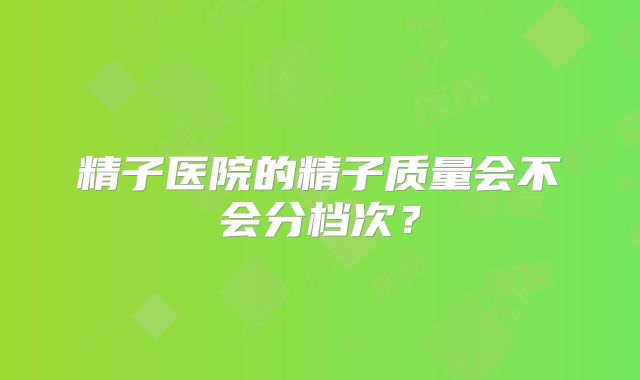 精子医院的精子质量会不会分档次?
