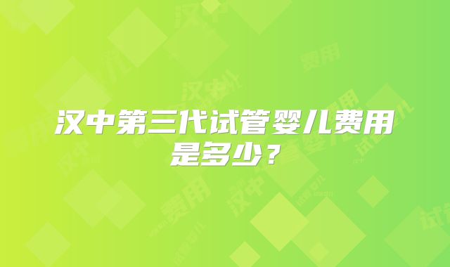 汉中第三代试管婴儿费用是多少？