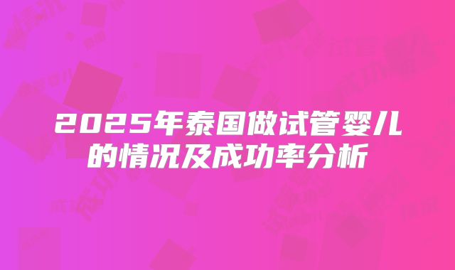 2025年泰国做试管婴儿的情况及成功率分析