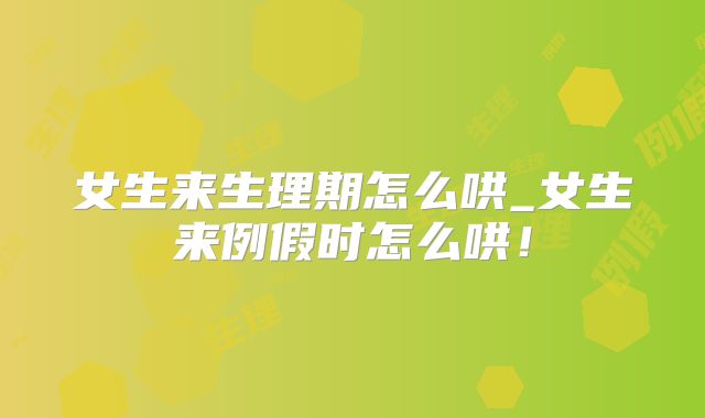 女生来生理期怎么哄_女生来例假时怎么哄!