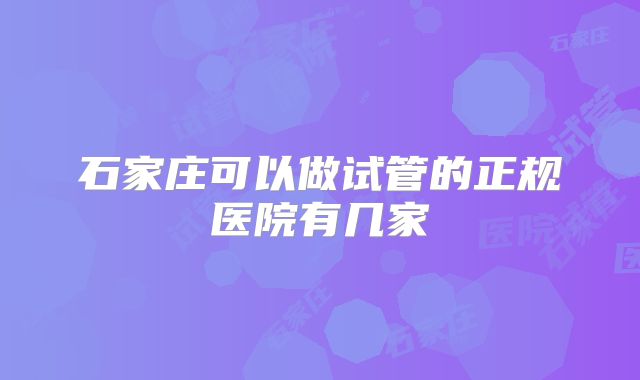 石家庄可以做试管的正规医院有几家