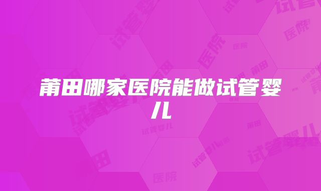 莆田哪家医院能做试管婴儿
