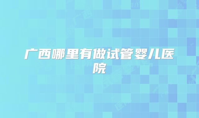 广西哪里有做试管婴儿医院
