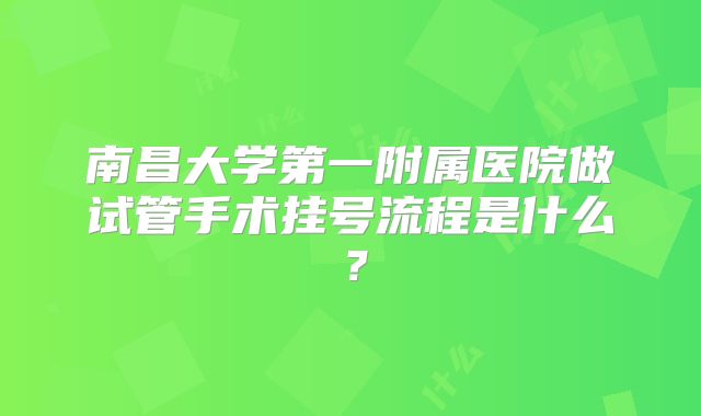 南昌大学第一附属医院做试管手术挂号流程是什么?