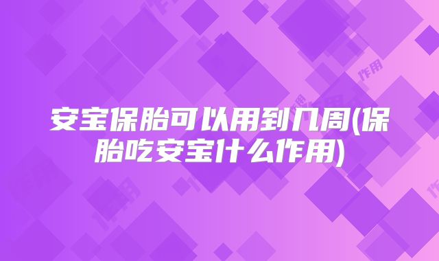 安宝保胎可以用到几周(保胎吃安宝什么作用)