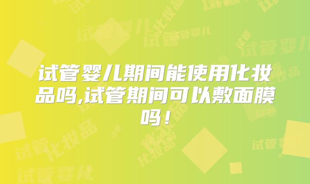 试管婴儿期间能使用化妆品吗,试管期间可以敷面膜吗！