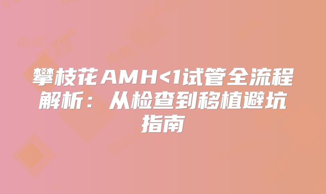 攀枝花AMH<1试管全流程解析:从检查到移植避坑指南