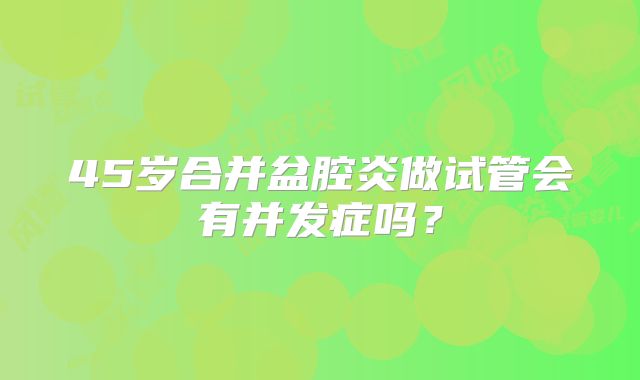 45岁合并盆腔炎做试管会有并发症吗?