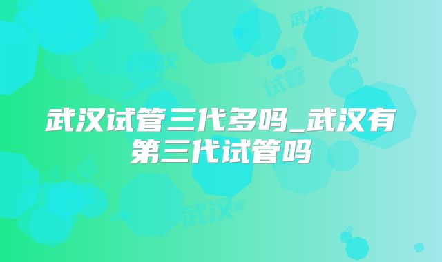 武汉试管三代多吗_武汉有第三代试管吗