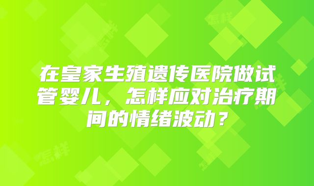 在皇家生殖遗传医院做试管婴儿,怎样应对治疗期间的情绪波动?
