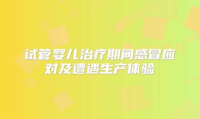 试管婴儿治疗期间感冒应对及遭遇生产体验