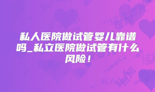 私人医院做试管婴儿靠谱吗_私立医院做试管有什么风险！