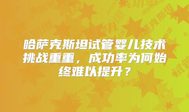 哈萨克斯坦试管婴儿技术挑战重重,成功率为何始终难以提升?