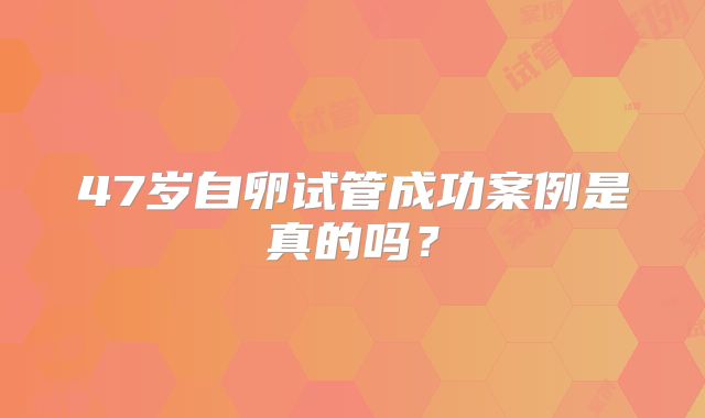 47岁自卵试管成功案例是真的吗?