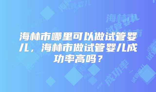 海林市哪里可以做试管婴儿，海林市做试管婴儿成功率高吗？
