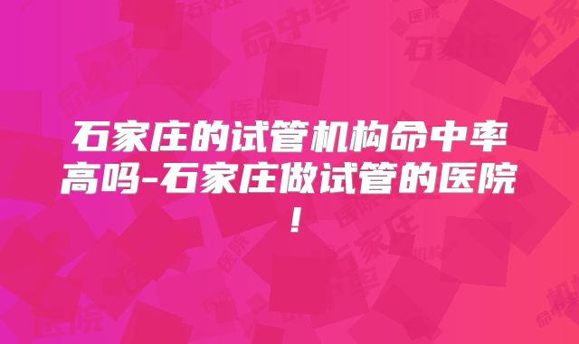 石家庄的试管机构命中率高吗-石家庄做试管的医院!