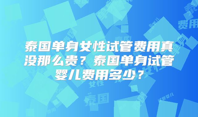 泰国单身女性试管费用真没那么贵？泰国单身试管婴儿费用多少？
