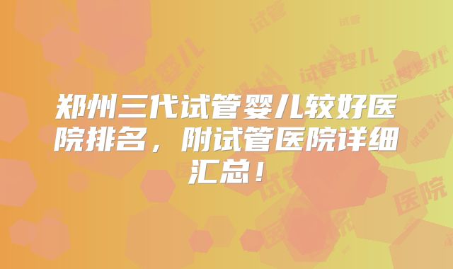 郑州三代试管婴儿较好医院排名,附试管医院详细汇总!