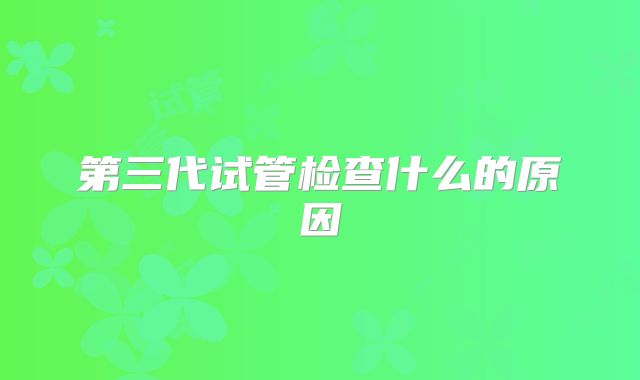 第三代试管检查什么的原因