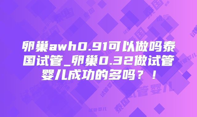 卵巢awh0.91可以做吗泰国试管_卵巢0.32做试管婴儿成功的多吗?!