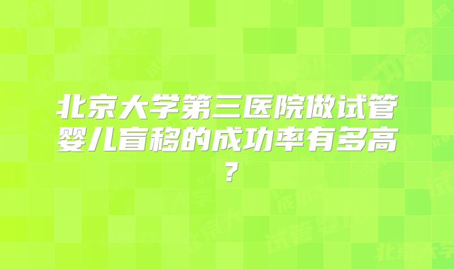 北京大学第三医院做试管婴儿盲移的成功率有多高？