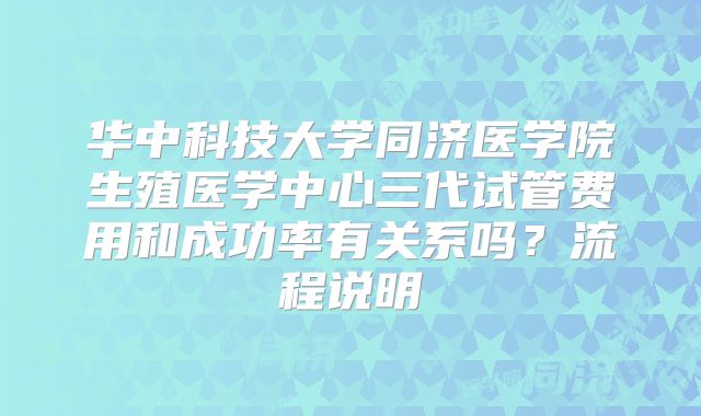 华中科技大学同济医学院生殖医学中心三代试管费用和成功率有关系吗？流程说明
