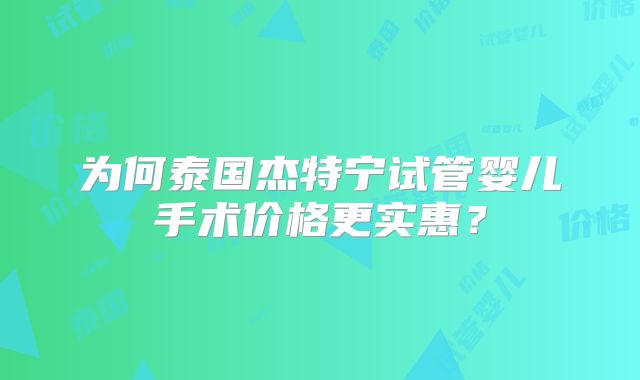 为何泰国杰特宁试管婴儿手术价格更实惠?