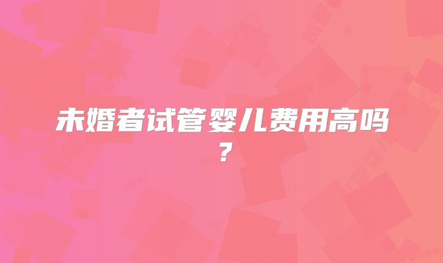 未婚者试管婴儿费用高吗?