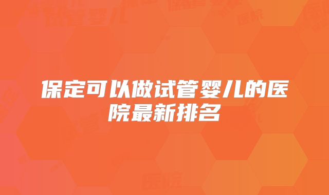 保定可以做试管婴儿的医院最新排名
