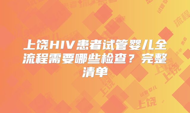 上饶HIV患者试管婴儿全流程需要哪些检查？完整清单