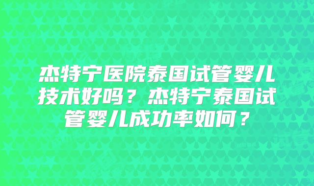杰特宁医院泰国试管婴儿技术好吗?杰特宁泰国试管婴儿成功率如何?