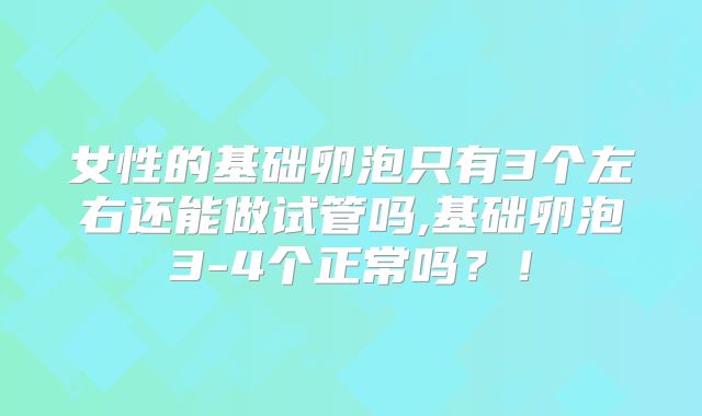女性的基础卵泡只有3个左右还能做试管吗,基础卵泡3-4个正常吗?!