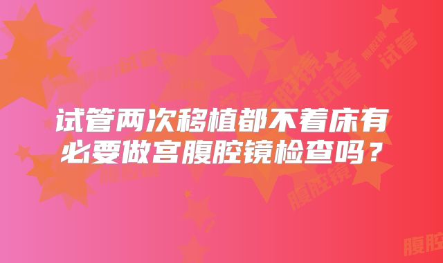 试管两次移植都不着床有必要做宫腹腔镜检查吗？