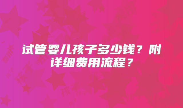 试管婴儿孩子多少钱？附详细费用流程？