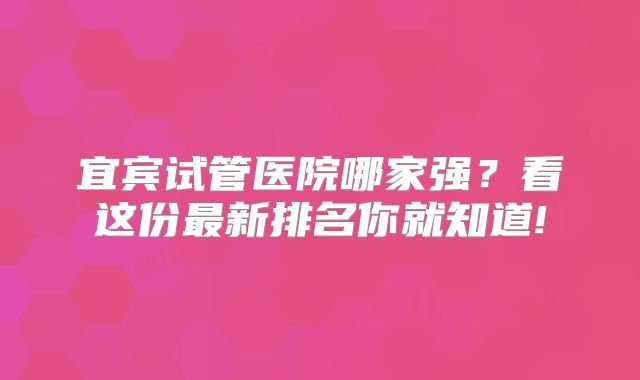 宜宾试管医院哪家强？看这份最新排名你就知道!