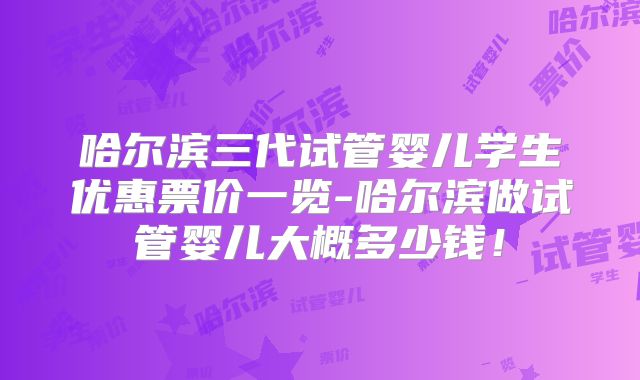 哈尔滨三代试管婴儿学生优惠票价一览-哈尔滨做试管婴儿大概多少钱！