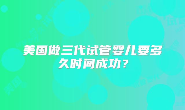 美国做三代试管婴儿要多久时间成功？