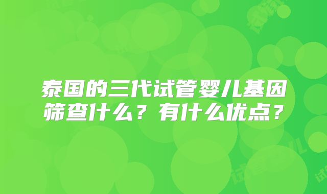 泰国的三代试管婴儿基因筛查什么？有什么优点？