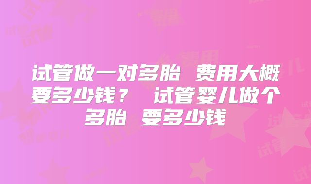 试管做一对多胎 费用大概要多少钱？ 试管婴儿做个多胎 要多少钱