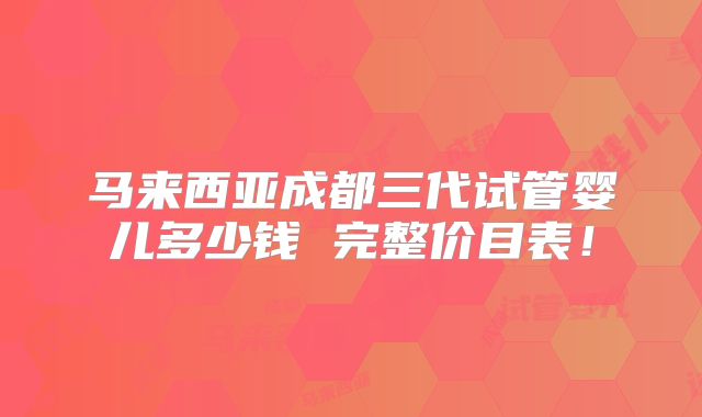 马来西亚成都三代试管婴儿多少钱 完整价目表！
