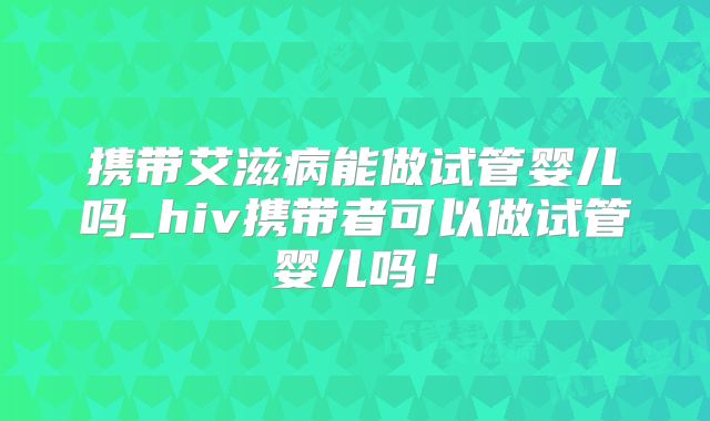 携带艾滋病能做试管婴儿吗_hiv携带者可以做试管婴儿吗!