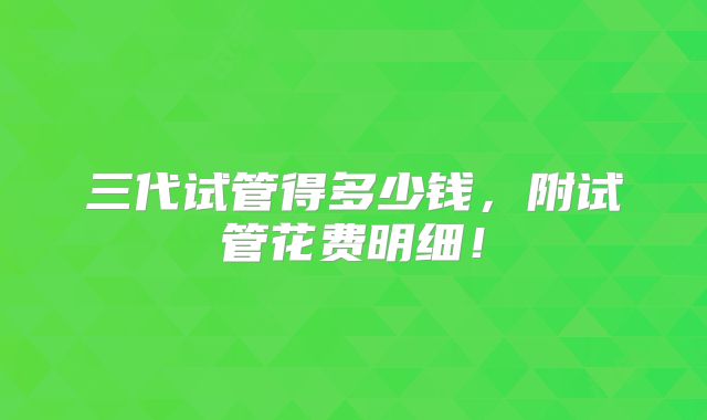 三代试管得多少钱，附试管花费明细！