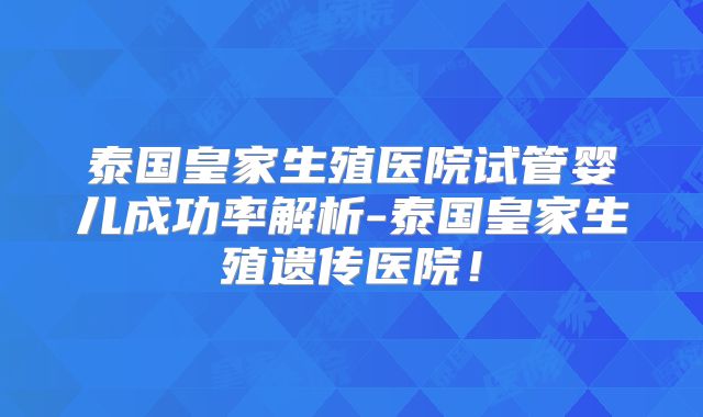 泰国皇家生殖医院试管婴儿成功率解析-泰国皇家生殖遗传医院！