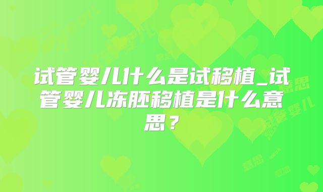 试管婴儿什么是试移植_试管婴儿冻胚移植是什么意思?